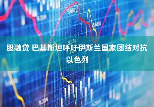股融贷 巴基斯坦呼吁伊斯兰国家团结对抗以色列