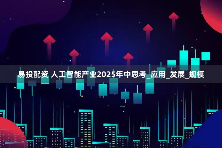 易投配资 人工智能产业2025年中思考_应用_发展_规模