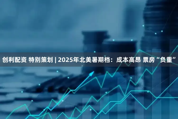 创利配资 特别策划 | 2025年北美暑期档：成本高昂 票房“负重”