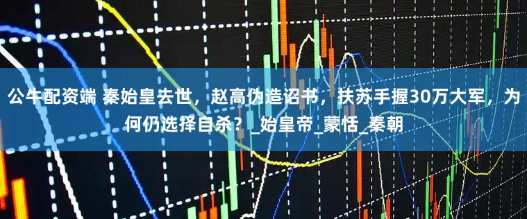 公牛配资端 秦始皇去世，赵高伪造诏书，扶苏手握30万大军，为何仍选择自杀？_始皇帝_蒙恬_秦朝