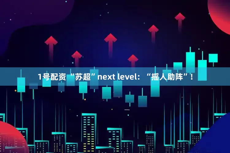 1号配资 “苏超”next level：“摇人助阵”！