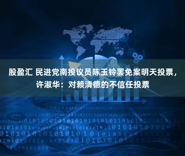 股盈汇 民进党南投议员陈玉铃罢免案明天投票，许淑华：对赖清德的不信任投票