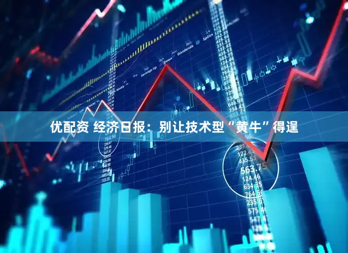 优配资 经济日报：别让技术型“黄牛”得逞