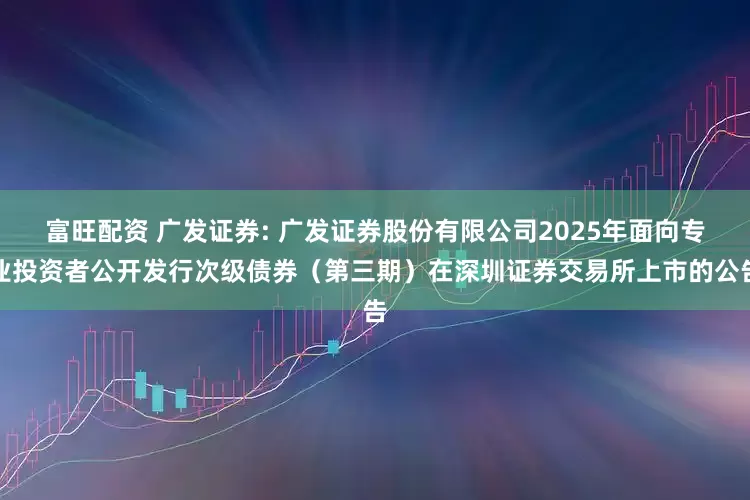 富旺配资 广发证券: 广发证券股份有限公司2025年面向专业投资者公开发行次级债券（第三期）在深圳证券交易所上市的公告
