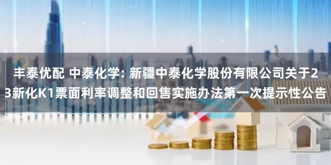 丰泰优配 中泰化学: 新疆中泰化学股份有限公司关于23新化K1票面利率调整和回售实施办法第一次提示性公告