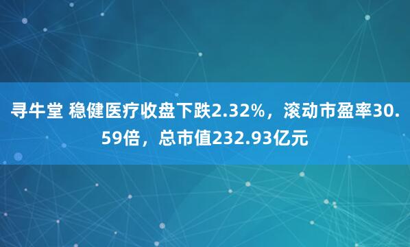 寻牛堂 稳健医疗收盘下跌2.32%，滚动市盈率30.59倍，总市值232.93亿元