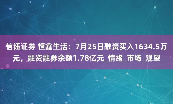 信钰证券 恒鑫生活：7月25日融资买入1634.5万元，融资融券余额1.78亿元_情绪_市场_观望