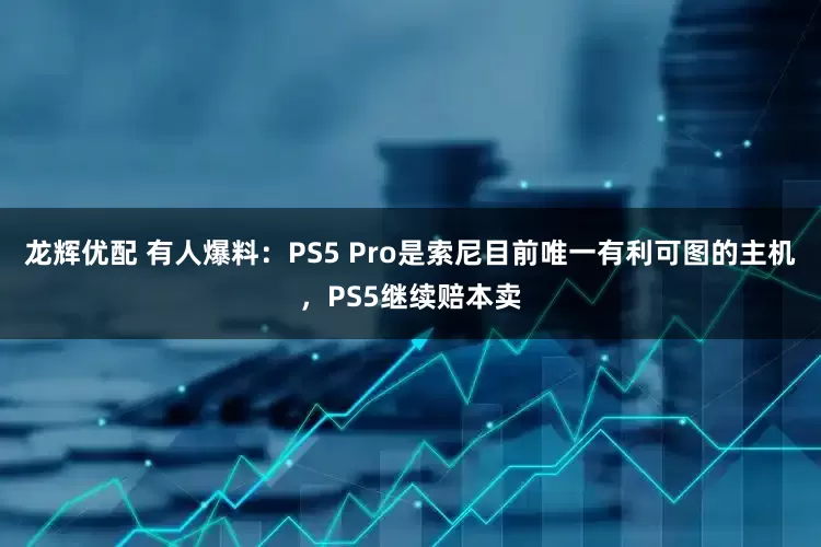 龙辉优配 有人爆料：PS5 Pro是索尼目前唯一有利可图的主机，PS5继续赔本卖
