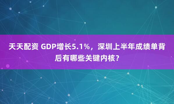 天天配资 GDP增长5.1%，深圳上半年成绩单背后有哪些关键内核？