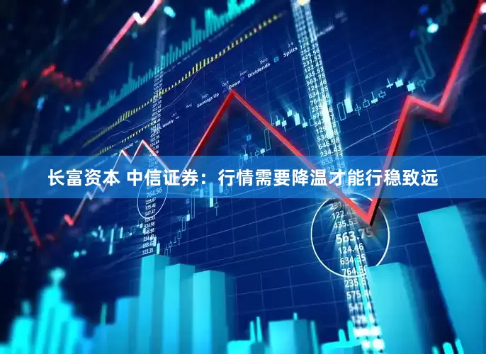 长富资本 中信证券：行情需要降温才能行稳致远