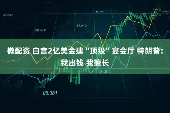 微配资 白宫2亿美金建“顶级”宴会厅 特朗普：我出钱 我擅长