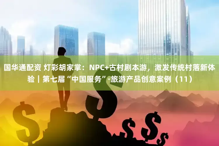 国华通配资 灯彩胡家掌：NPC+古村剧本游，激发传统村落新体验｜第七届“中国服务”·旅游产品创意案例（11）