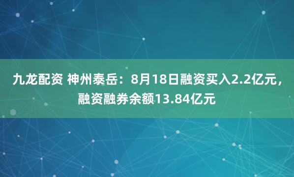 九龙配资 神州泰岳：8月18日融资买入2.2亿元，融资融券余额13.84亿元