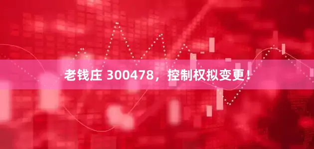 老钱庄 300478，控制权拟变更！