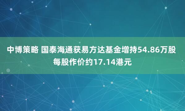 中博策略 国泰海通获易方达基金增持54.86万股 每股作价约17.14港元