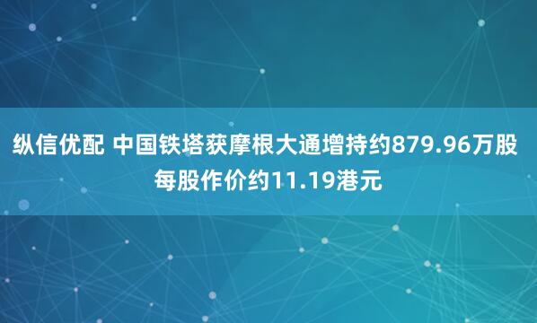 纵信优配 中国铁塔获摩根大通增持约879.96万股 每股作价约11.19港元