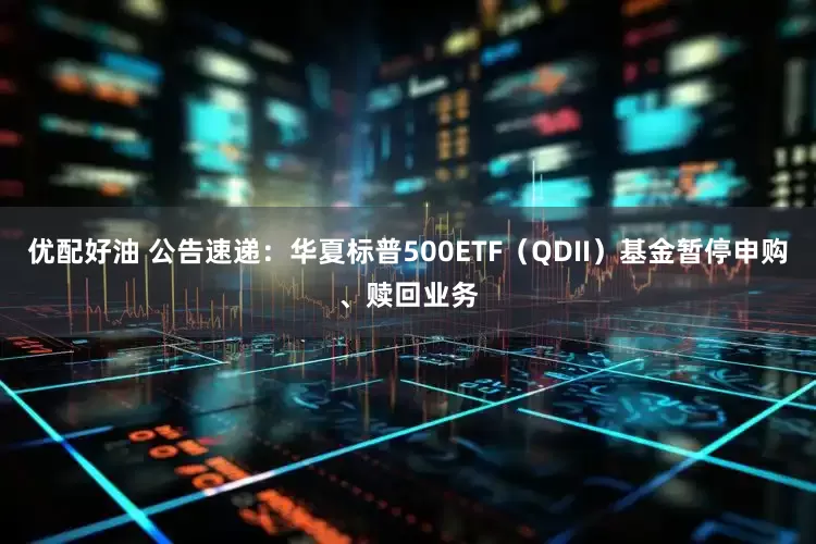 优配好油 公告速递：华夏标普500ETF（QDII）基金暂停申购、赎回业务