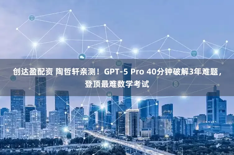 创达盈配资 陶哲轩亲测！GPT-5 Pro 40分钟破解3年难题，登顶最难数学考试