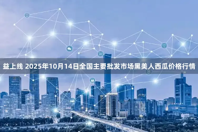 益上线 2025年10月14日全国主要批发市场黑美人西瓜价格行情