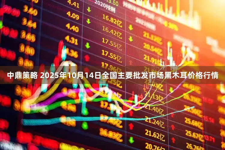 中鼎策略 2025年10月14日全国主要批发市场黑木耳价格行情