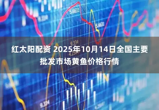 红太阳配资 2025年10月14日全国主要批发市场黄鱼价格行情