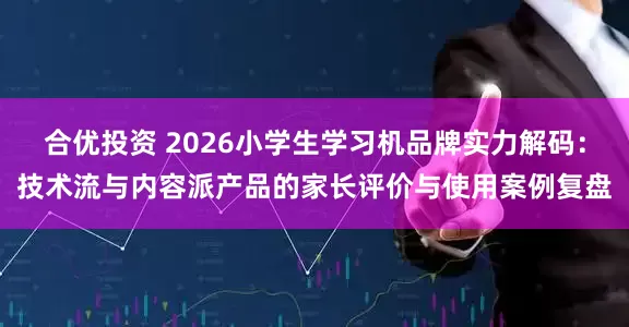 合优投资 2026小学生学习机品牌实力解码：技术流与内容派产品的家长评价与使用案例复盘
