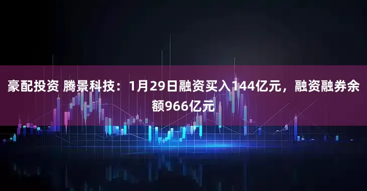 豪配投资 腾景科技：1月29日融资买入144亿元，融资融券余额966亿元