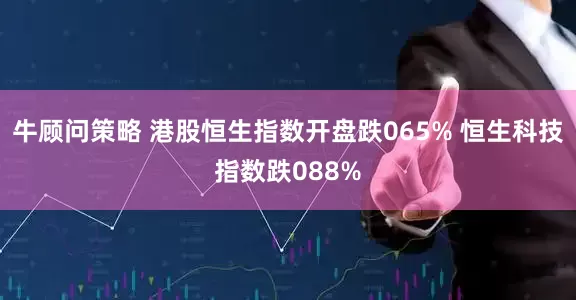 牛顾问策略 港股恒生指数开盘跌065% 恒生科技指数跌088%