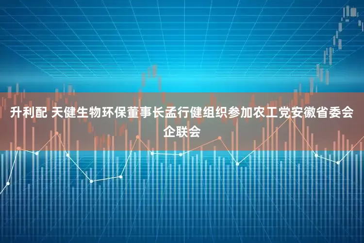 升利配 天健生物环保董事长孟行健组织参加农工党安徽省委会企联会