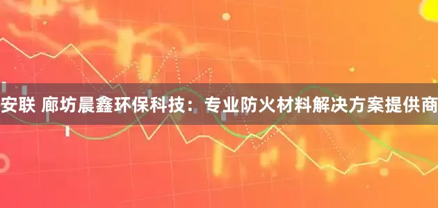 安联 廊坊晨鑫环保科技：专业防火材料解决方案提供商