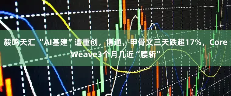 毅鸣天汇 “AI基建”遭重创，博通，甲骨文三天跌超17%，CoreWeave3个月几近“腰斩”