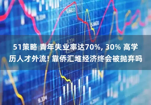 51策略 青年失业率达70%, 30% 高学历人才外流! 靠侨汇堆经济终会被抛弃吗