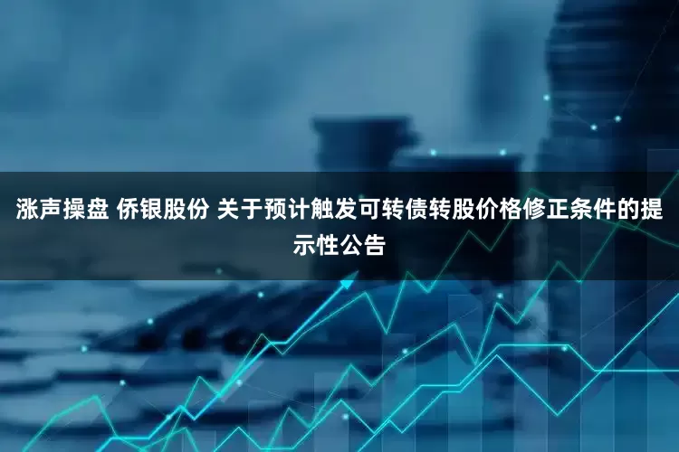涨声操盘 侨银股份 关于预计触发可转债转股价格修正条件的提示性公告