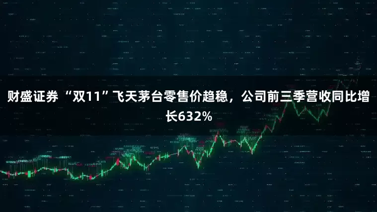 财盛证券 “双11”飞天茅台零售价趋稳，公司前三季营收同比增长632%