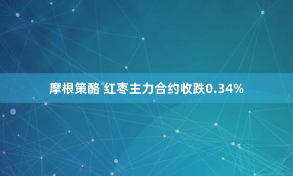 摩根策酪 红枣主力合约收跌0.34%
