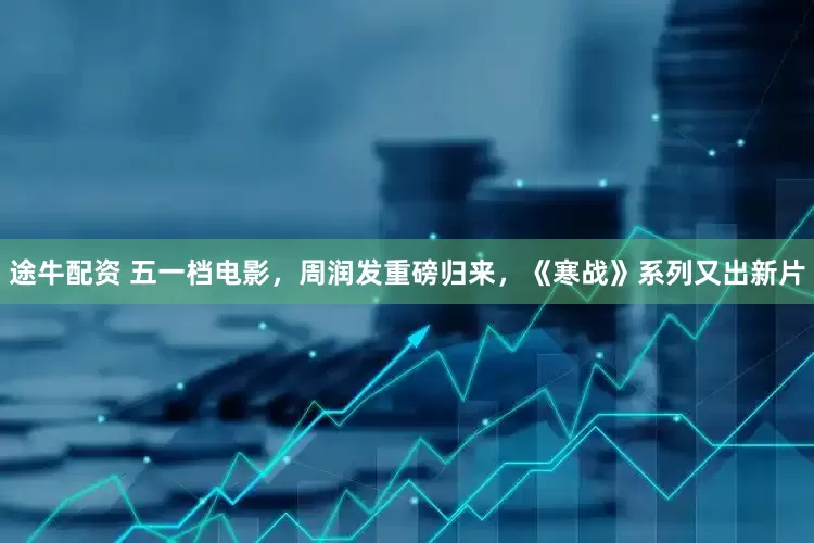 途牛配资 五一档电影，周润发重磅归来，《寒战》系列又出新片